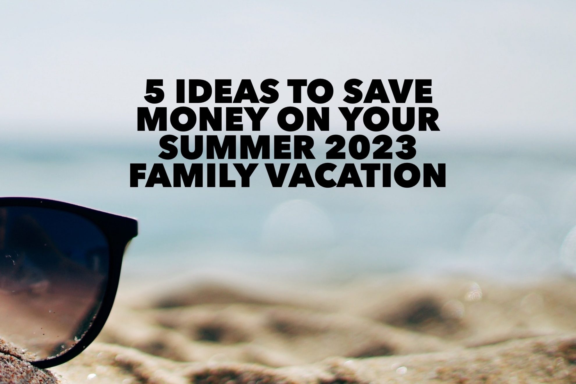 5 Ideas To Save Money And Have The Best Family Vacations Summer 2023